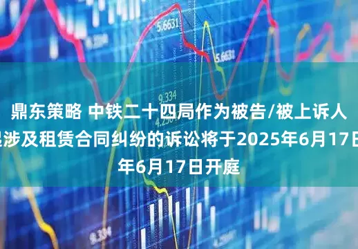 鼎东策略 中铁二十四局作为被告/被上诉人的1起涉及租赁合同纠纷的诉讼将于2025年6月17日开庭