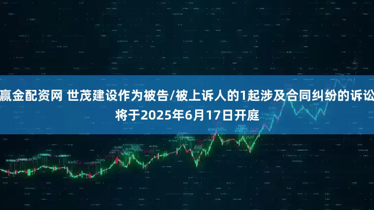 赢金配资网 世茂建设作为被告/被上诉人的1起涉及合同纠纷的诉讼将于2025年6月17日开庭