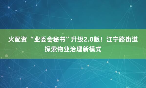 火配资 “业委会秘书”升级2.0版！江宁路街道探索物业治理新模式