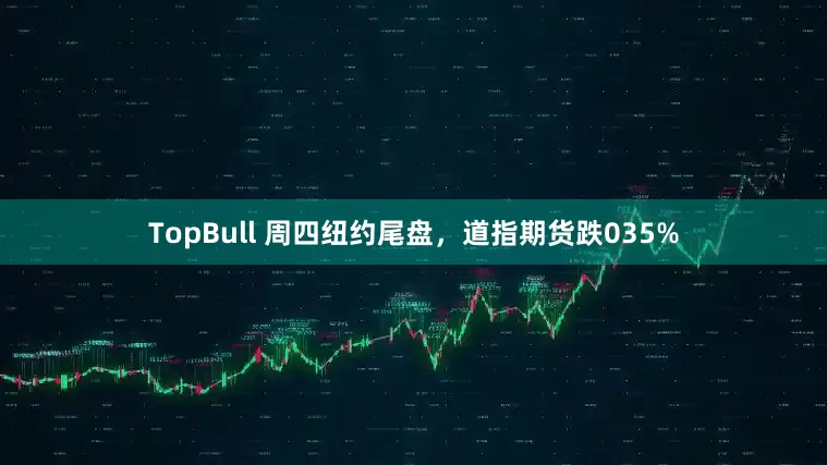 TopBull 周四纽约尾盘，道指期货跌035%