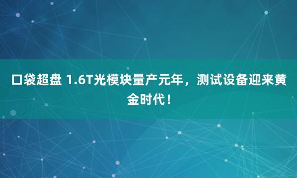 口袋超盘 1.6T光模块量产元年，测试设备迎来黄金时代！
