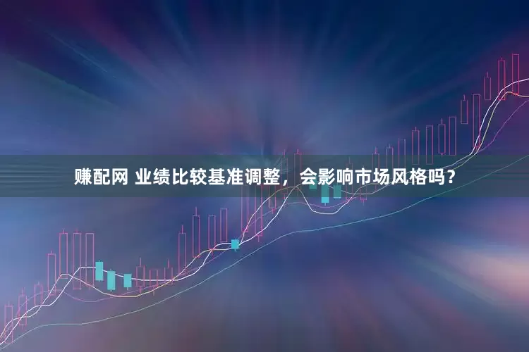赚配网 业绩比较基准调整，会影响市场风格吗？