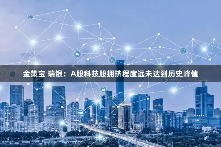 金策宝 瑞银：A股科技股拥挤程度远未达到历史峰值