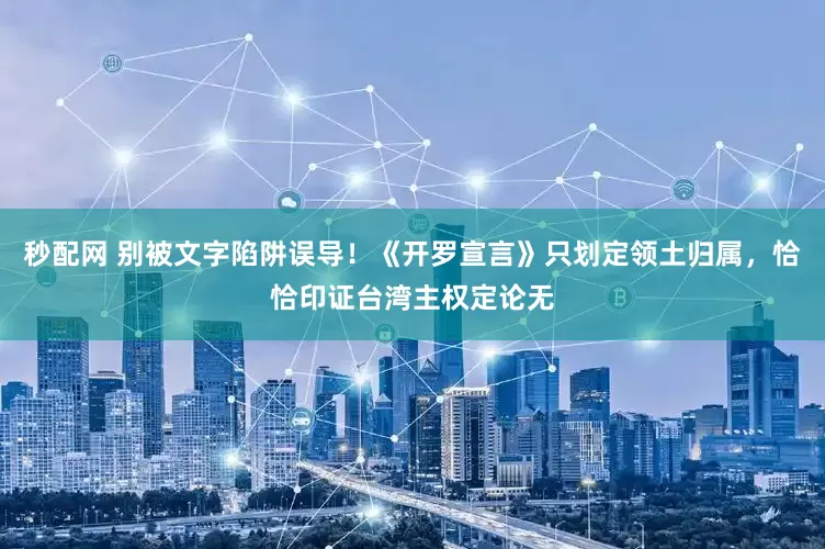 秒配网 别被文字陷阱误导！《开罗宣言》只划定领土归属，恰恰印证台湾主权定论无